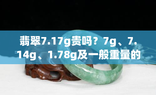 翡翠7.17g贵吗？7g、7.14g、1.78g及一般重量的翡翠价格解析