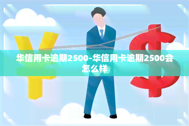 华信用卡逾期2500-华信用卡逾期2500会怎么样