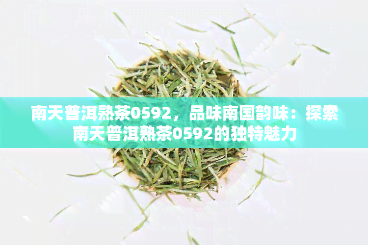 南天普洱熟茶0592，品味南国韵味：探索南天普洱熟茶0592的独特魅力