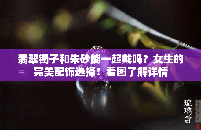 翡翠镯子和朱砂能一起戴吗？女生的完美配饰选择！看图了解详情