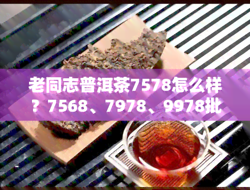 老同志普洱茶7578怎么样？7568、7978、9978批号价格及第131批次售价一览