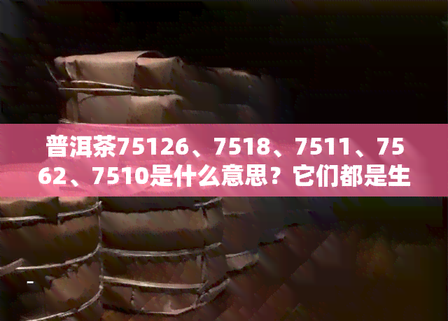 普洱茶75126、7518、7511、7562、7510是什么意思？它们都是生茶吗？