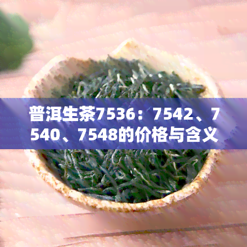 普洱生茶7536：7542、7540、7548的价格与含义解析