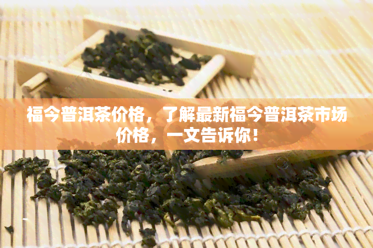 福今普洱茶价格，了解最新福今普洱茶市场价格，一文告诉你！