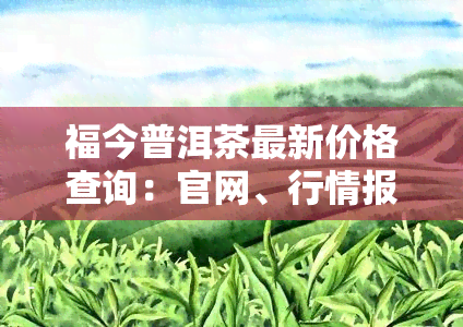 福今普洱茶最新价格查询：官网、行情报价一网打尽！