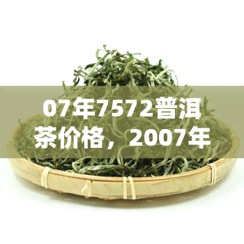 07年7572普洱茶价格，2007年7572普洱茶市场价格走势分析