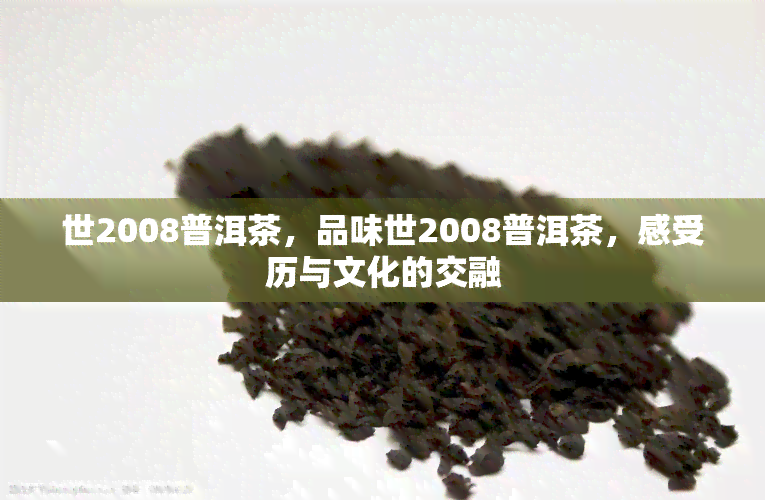 世2008普洱茶，品味世2008普洱茶，感受历与文化的交融