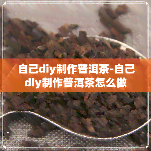 自己diy制作普洱茶-自己diy制作普洱茶怎么做