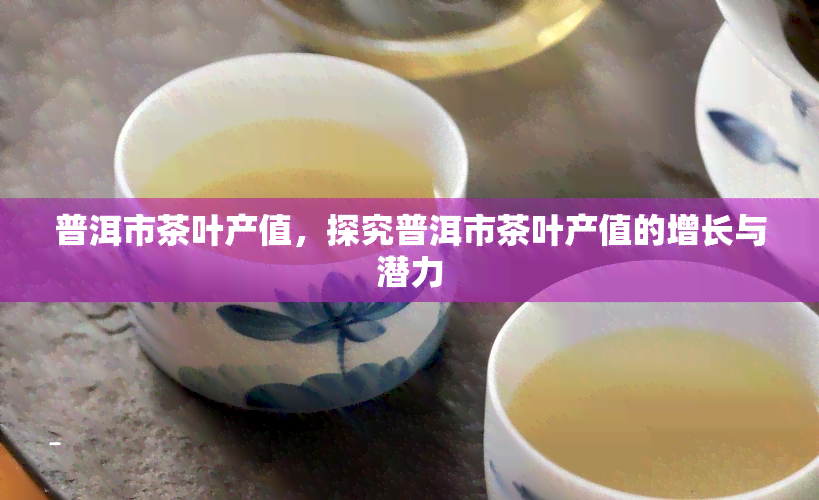 普洱市茶叶产值，探究普洱市茶叶产值的增长与潜力