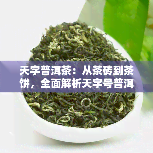 天字普洱茶：从茶砖到茶饼，全面解析天字号普洱茶的魅力与版本