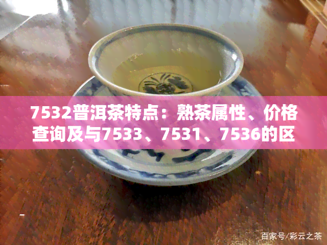 7532普洱茶特点：熟茶属性、价格查询及与7533、7531、7536的区别