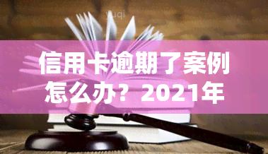 信用卡逾期了案例怎么办？2021年逾期立案新标准与解决方案