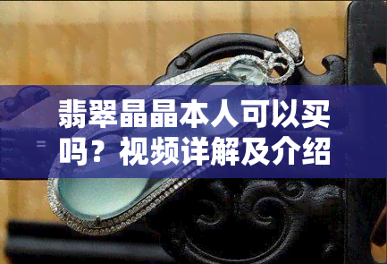 翡翠晶晶本人可以买吗？视频详解及介绍，带你走进晶晶翡翠时尚生活馆