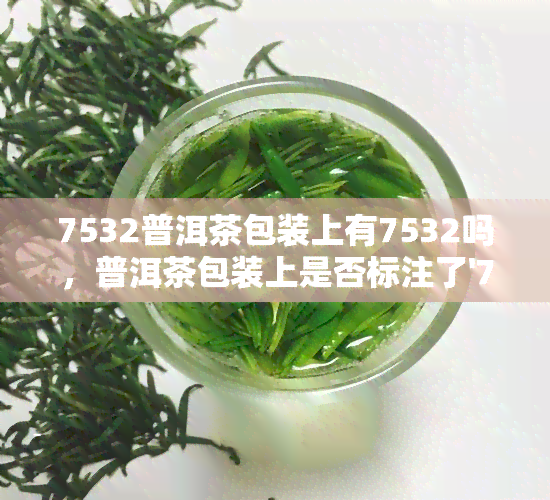 7532普洱茶包装上有7532吗，普洱茶包装上是否标注了'7532'？