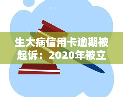 生大病信用卡逾期被起诉：2020年被立案后及2021年的解决方案