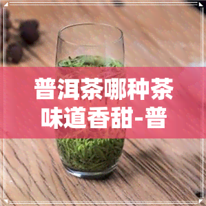 普洱茶哪种茶味道香甜-普洱茶哪种茶味道香甜好喝