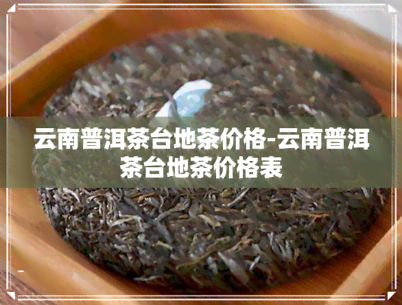 云南普洱茶台地茶价格-云南普洱茶台地茶价格表