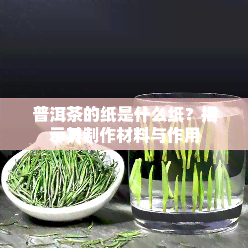 普洱茶的纸是什么纸？揭示其制作材料与作用