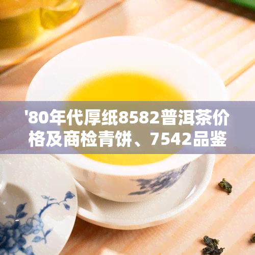 '80年代厚纸8582普洱茶价格及商检青饼、7542品鉴评测'