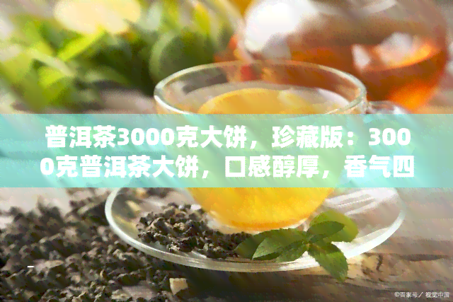 普洱茶3000克大饼，珍藏版：3000克普洱茶大饼，口感醇厚，香气四溢！