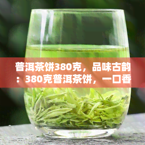 普洱茶饼380克，品味古韵：380克普洱茶饼，一口香醇回味无穷