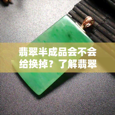 翡翠半成品会不会给换掉？了解翡翠半成品的名称、网购退货规定、原石半成品和手镯真假问题