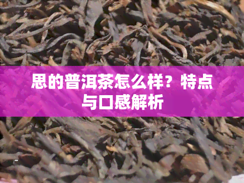 思的普洱茶怎么样？特点与口感解析