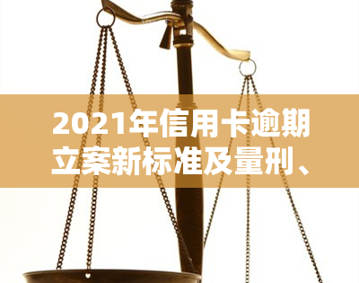 2021年信用卡逾期立案新标准及量刑、起诉规定全解析