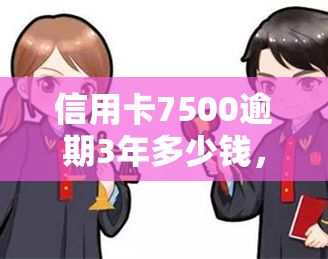 信用卡7500逾期3年多少钱，信用卡逾期三年未还，7500元需要支付多少罚息？