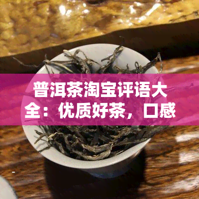 普洱茶淘宝评语大全：优质好茶，口感醇厚，回味无穷！