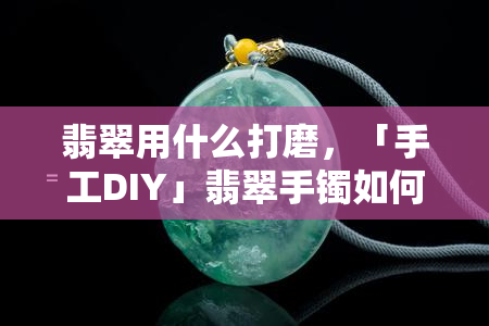 翡翠用什么打磨，「手工DIY」翡翠手镯如何打磨抛光？超详细步骤教程