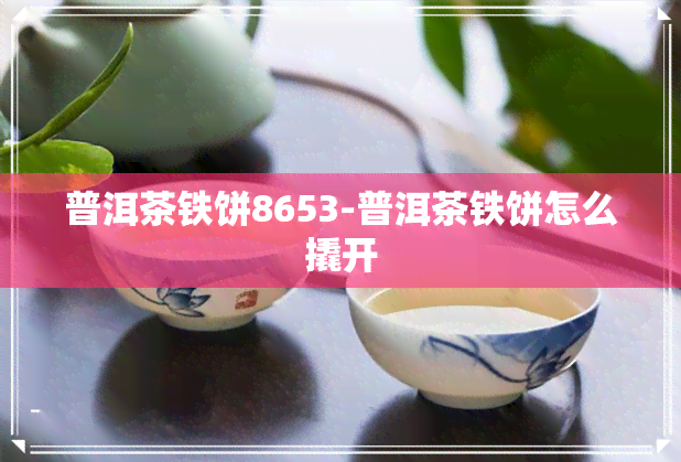 普洱茶铁饼8653-普洱茶铁饼怎么撬开