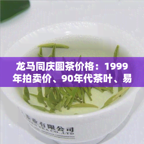 龙马同庆圆茶价格：1999年拍卖价、90年代茶叶、易武茶价及拍卖信息