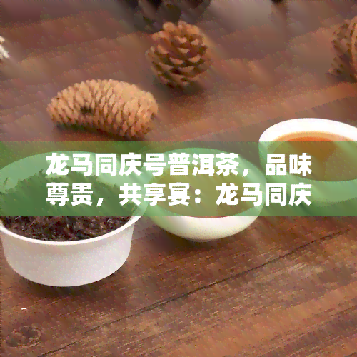 龙马同庆号普洱茶，品味尊贵，共享宴：龙马同庆号普洱茶的魅力