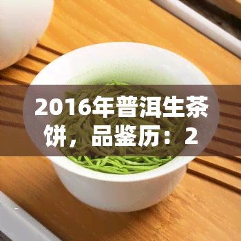 2016年普洱生茶饼，品鉴历：2016年普洱生茶饼的味道与故事