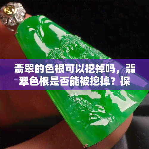 翡翠的色根可以挖掉吗，翡翠色根是否能被挖掉？探讨其影响与可能的方法