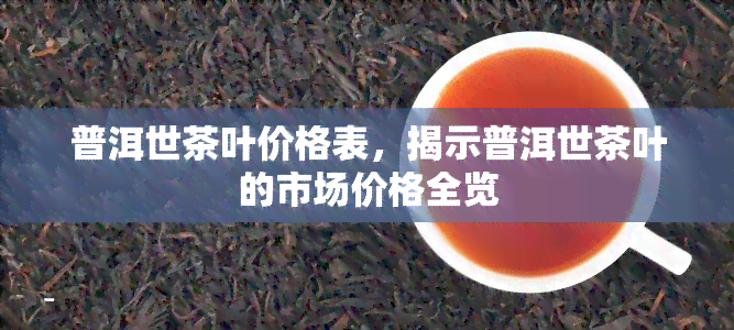 普洱世茶叶价格表，揭示普洱世茶叶的市场价格全览