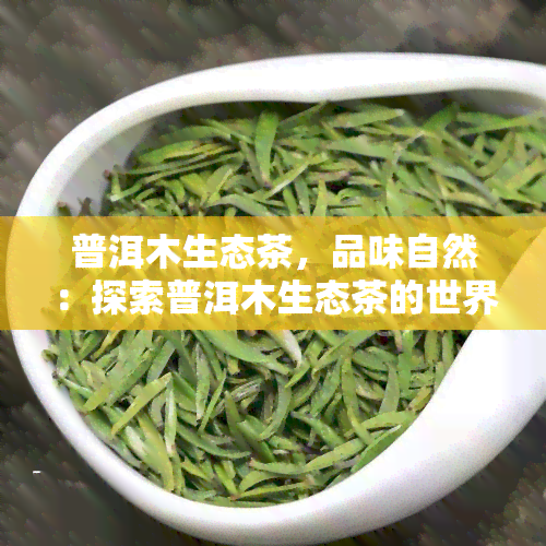 普洱木生态茶，品味自然：探索普洱木生态茶的世界