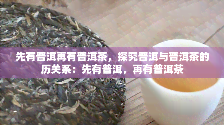 先有普洱再有普洱茶，探究普洱与普洱茶的历关系：先有普洱，再有普洱茶