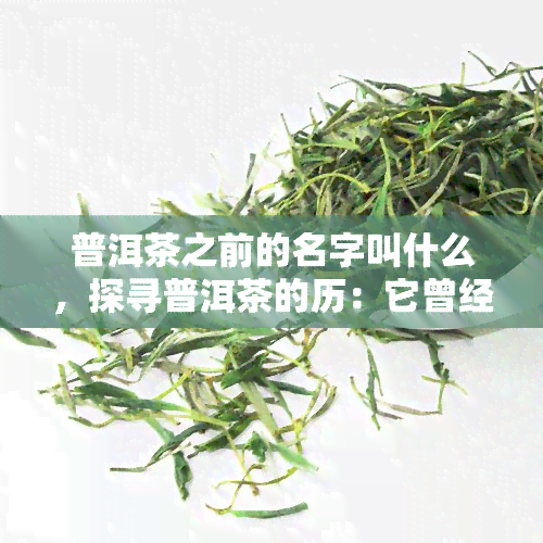 普洱茶之前的名字叫什么，探寻普洱茶的历：它曾经的名字是什么？