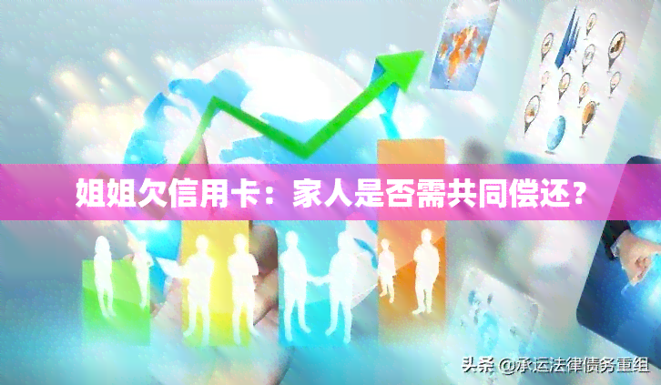 姐姐欠信用卡：家人是否需共同偿还？