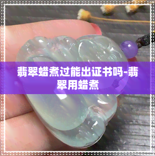 翡翠蜡煮过能出证书吗-翡翠用蜡煮