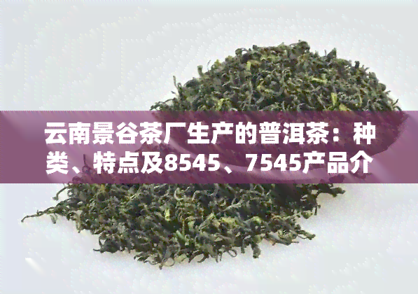 云南景谷茶厂生产的普洱茶：种类、特点及8545、7545产品介绍