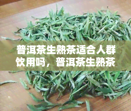 普洱茶生熟茶适合人群饮用吗，普洱茶生熟茶：适合哪些人群饮用？