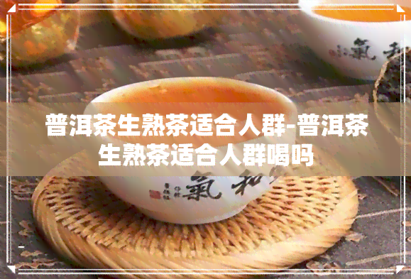 普洱茶生熟茶适合人群-普洱茶生熟茶适合人群喝吗