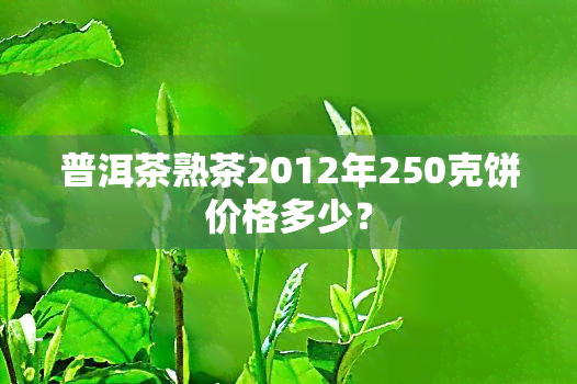 普洱茶熟茶2012年250克饼价格多少？