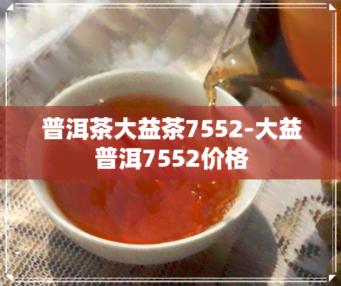 普洱茶大益茶7552-大益普洱7552价格