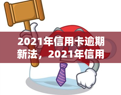 2021年信用卡逾期新法，2021年信用卡逾期新法：了解你的权益与责任