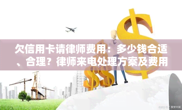 欠信用卡请律师费用：多少钱合适、合理？律师来电处理方案及费用承担方