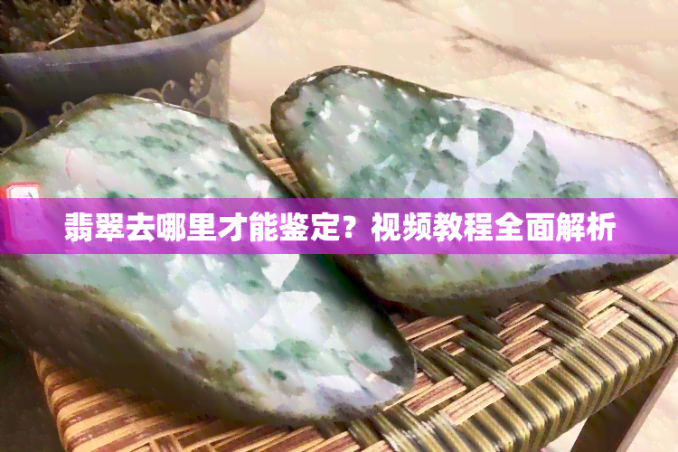 翡翠去哪里才能鉴定？视频教程全面解析